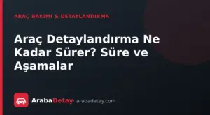 Araç Detaylandırma Ne Kadar Sürer? Süre ve Aşamalar