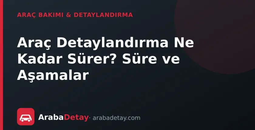 Araç Detaylandırma Ne Kadar Sürer? Süre ve Aşamalar