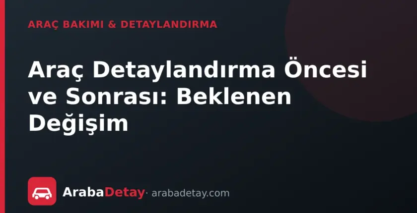 Araç Detaylandırma Öncesi ve Sonrası: Beklenen Değişim