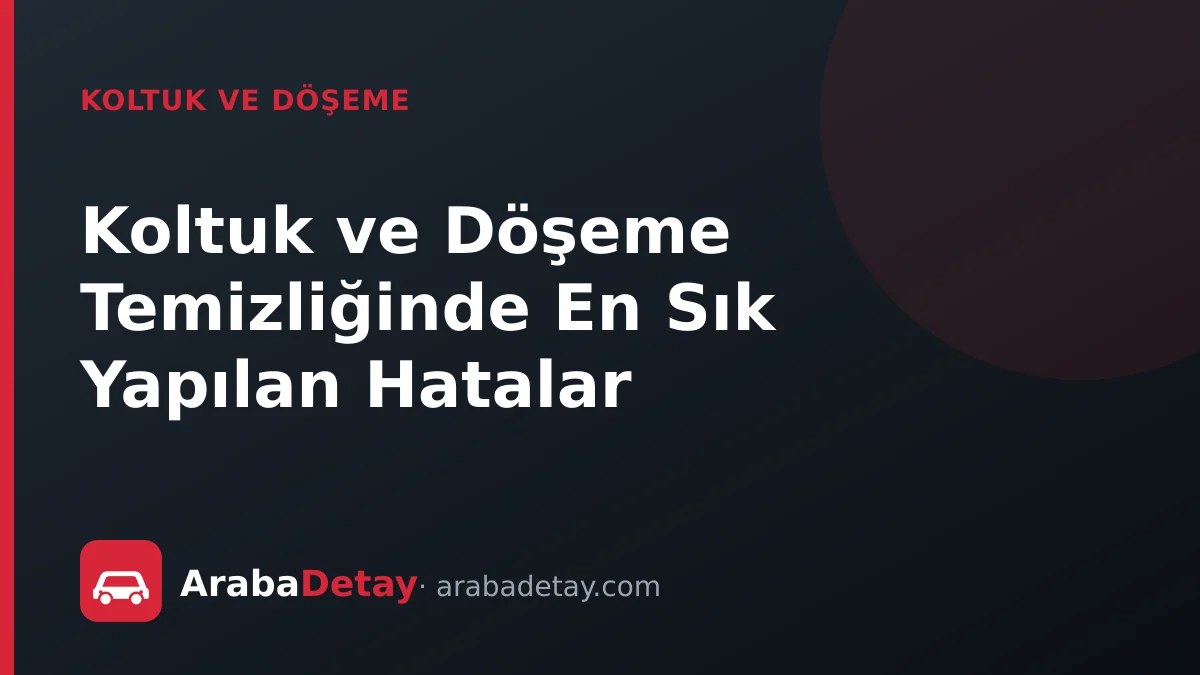 Koltuk ve Döşeme Temizliğinde En Sık Yapılan Hatalar