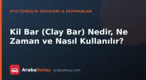 Kil Bar (Clay Bar) Nedir, Ne Zaman ve Nasıl Kullanılır?