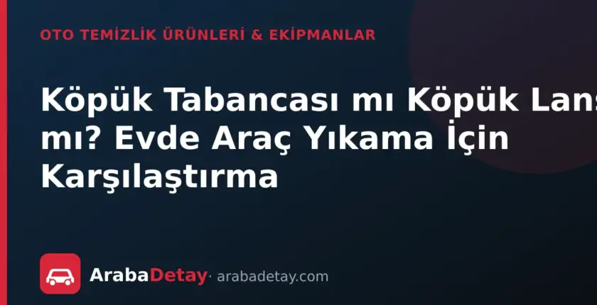 Köpük Tabancası mı Köpük Lansı mı? Evde Araç Yıkama İçin Karşılaştırma
