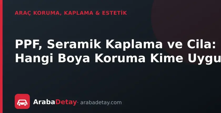 PPF, Seramik Kaplama ve Cila: Hangi Boya Koruma Kime Uygun?